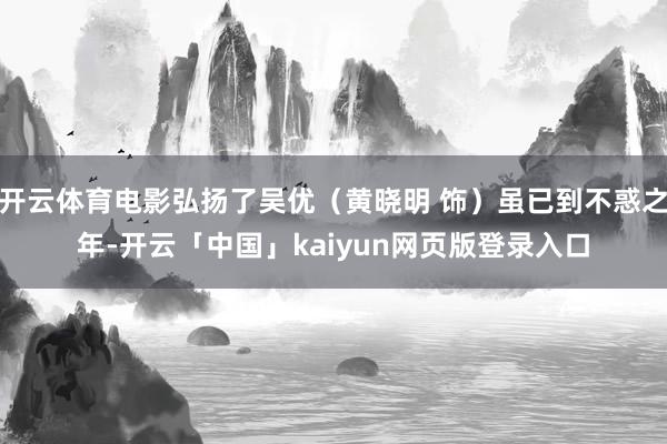 开云体育电影弘扬了吴优(黄晓明 饰)虽已到不惑之年-开云「中国」kaiyun网页版登录入口