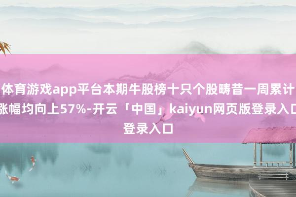 体育游戏app平台本期牛股榜十只个股畴昔一周累计涨幅均向上57%-开云「中国」kaiyun网页版登录入口