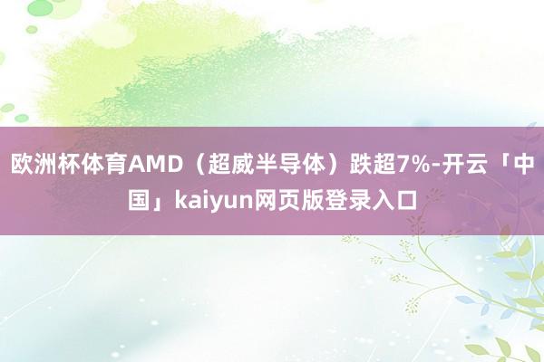 欧洲杯体育AMD（超威半导体）跌超7%-开云「中国」kaiyun网页版登录入口