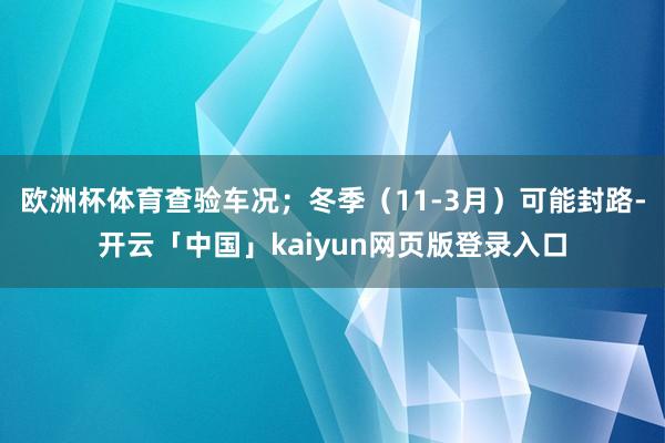 欧洲杯体育查验车况；冬季（11-3月）可能封路-开云「中国」kaiyun网页版登录入口
