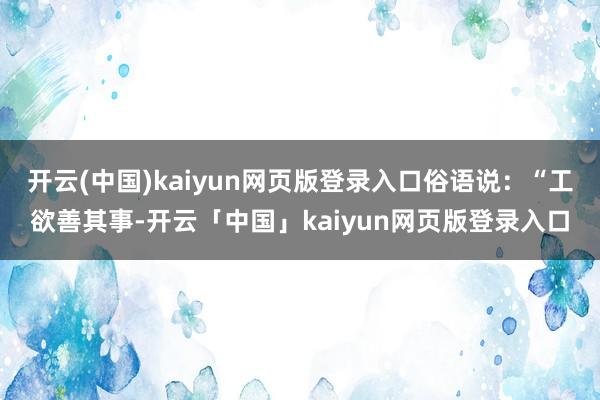 开云(中国)kaiyun网页版登录入口俗语说：“工欲善其事-开云「中国」kaiyun网页版登录入口
