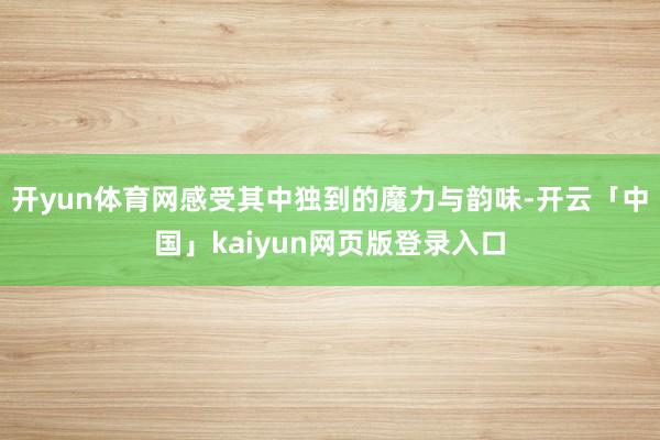 开yun体育网感受其中独到的魔力与韵味-开云「中国」kaiyun网页版登录入口