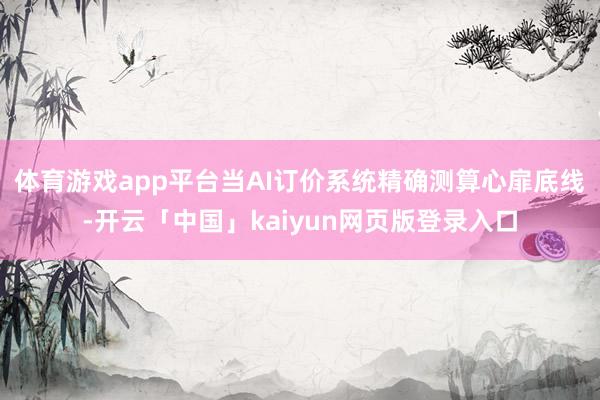 体育游戏app平台当AI订价系统精确测算心扉底线-开云「中国」kaiyun网页版登录入口