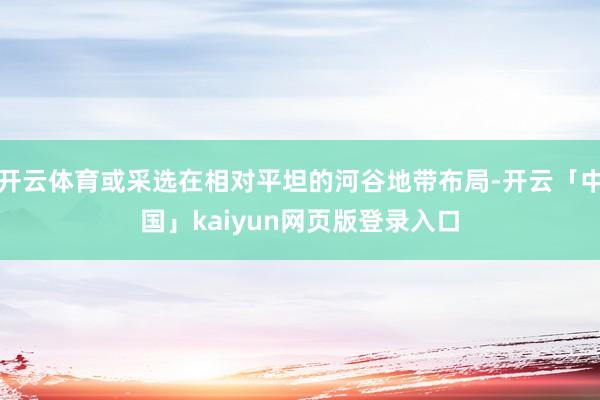 开云体育或采选在相对平坦的河谷地带布局-开云「中国」kaiyun网页版登录入口