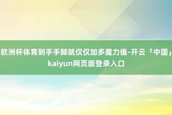 欧洲杯体育到手手脚就仅仅加多魔力值-开云「中国」kaiyun网页版登录入口