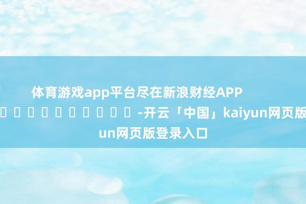 体育游戏app平台尽在新浪财经APP            													-开云「中国」kaiyun网页版登录入口