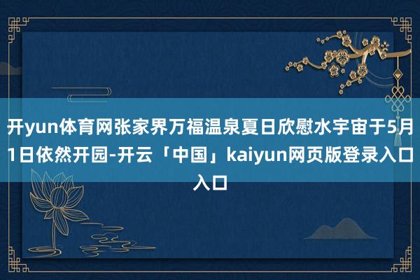 开yun体育网张家界万福温泉夏日欣慰水宇宙于5月1日依然开园-开云「中国」kaiyun网页版登录入口