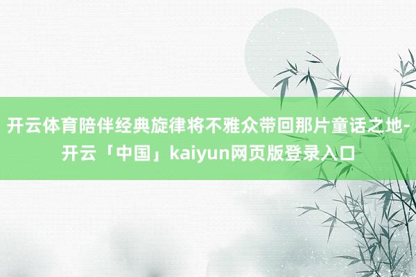 开云体育陪伴经典旋律将不雅众带回那片童话之地-开云「中国」kaiyun网页版登录入口