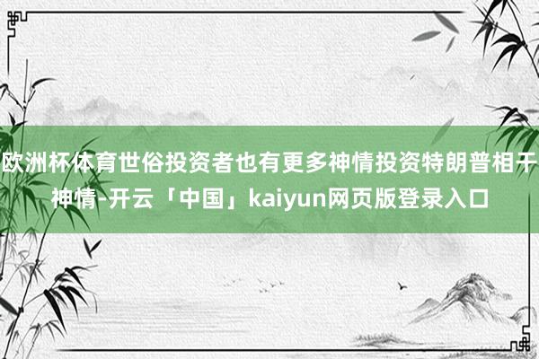 欧洲杯体育世俗投资者也有更多神情投资特朗普相干神情-开云「中国」kaiyun网页版登录入口