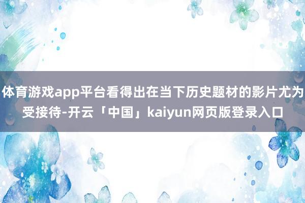 体育游戏app平台看得出在当下历史题材的影片尤为受接待-开云「中国」kaiyun网页版登录入口