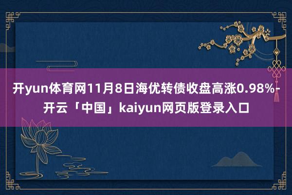 开yun体育网11月8日海优转债收盘高涨0.98%-开云「中国」kaiyun网页版登录入口