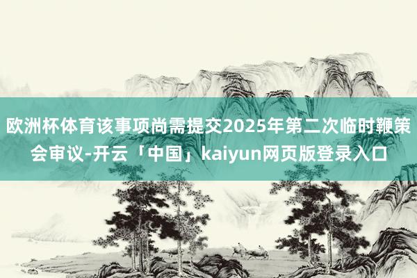 欧洲杯体育该事项尚需提交2025年第二次临时鞭策会审议-开云「中国」kaiyun网页版登录入口