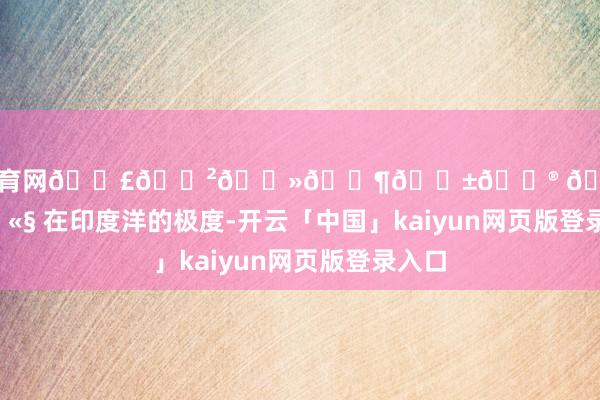 开yun体育网𝗣𝗲𝗻𝗶𝗱𝗮 🏝️‧₊˚🫧 在印度洋的极度-开云「中国」kaiyun网页版登录入口
