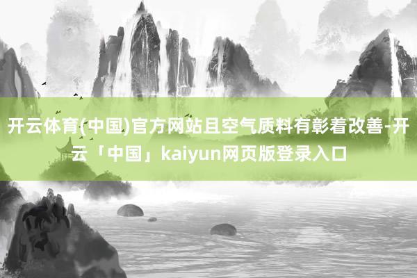 开云体育(中国)官方网站且空气质料有彰着改善-开云「中国」kaiyun网页版登录入口