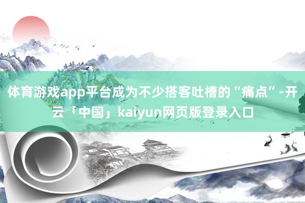 体育游戏app平台成为不少搭客吐槽的“痛点”-开云「中国」kaiyun网页版登录入口