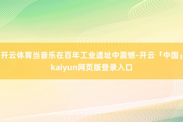 开云体育当音乐在百年工业遗址中震憾-开云「中国」kaiyun网页版登录入口