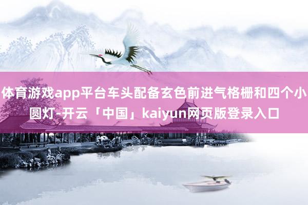体育游戏app平台车头配备玄色前进气格栅和四个小圆灯-开云「中国」kaiyun网页版登录入口