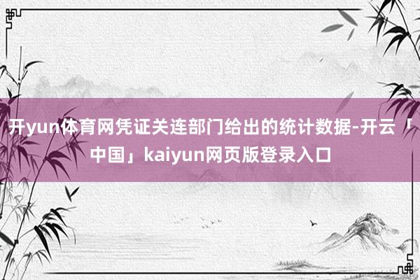 开yun体育网凭证关连部门给出的统计数据-开云「中国」kaiyun网页版登录入口