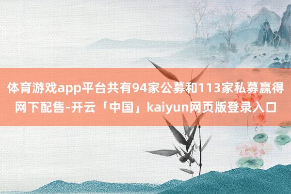 体育游戏app平台共有94家公募和113家私募赢得网下配售-开云「中国」kaiyun网页版登录入口