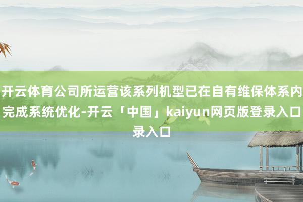 开云体育公司所运营该系列机型已在自有维保体系内完成系统优化-开云「中国」kaiyun网页版登录入口