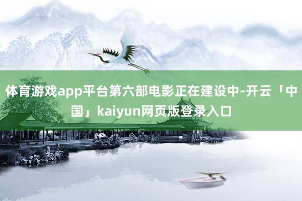 体育游戏app平台第六部电影正在建设中-开云「中国」kaiyun网页版登录入口