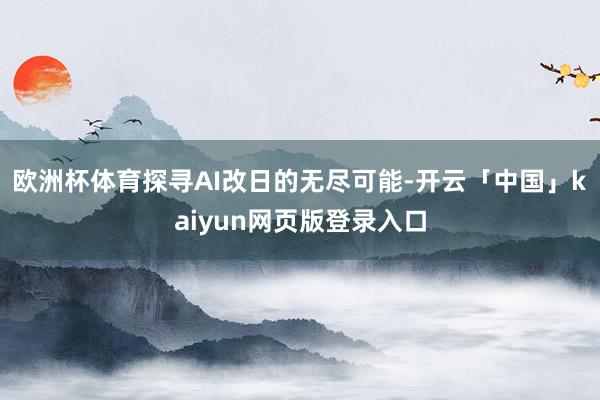 欧洲杯体育探寻AI改日的无尽可能-开云「中国」kaiyun网页版登录入口