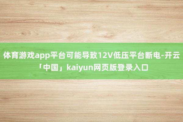 体育游戏app平台可能导致12V低压平台断电-开云「中国」kaiyun网页版登录入口