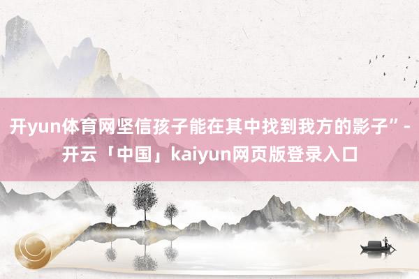 开yun体育网坚信孩子能在其中找到我方的影子”-开云「中国」kaiyun网页版登录入口