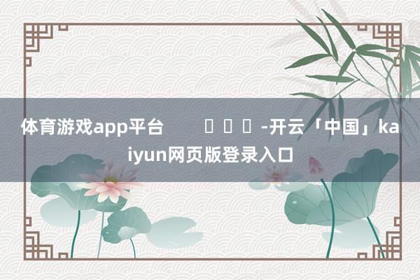 体育游戏app平台 -开云「中国」kaiyun网页版登录入口