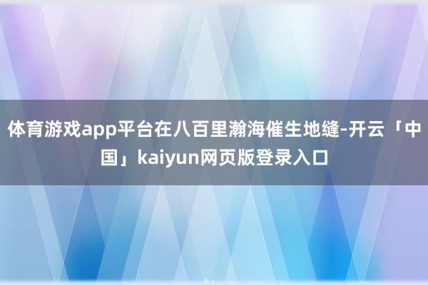 体育游戏app平台在八百里瀚海催生地缝-开云「中国」kaiyun网页版登录入口
