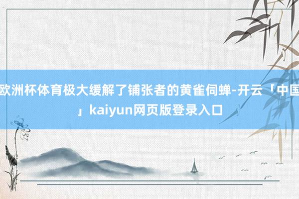 欧洲杯体育极大缓解了铺张者的黄雀伺蝉-开云「中国」kaiyun网页版登录入口
