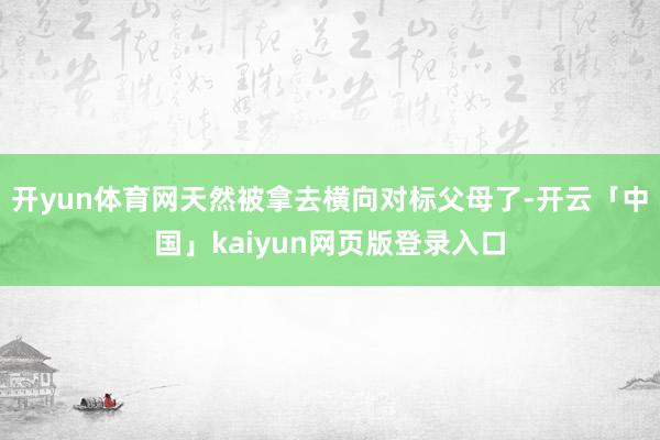 开yun体育网天然被拿去横向对标父母了-开云「中国」kaiyun网页版登录入口