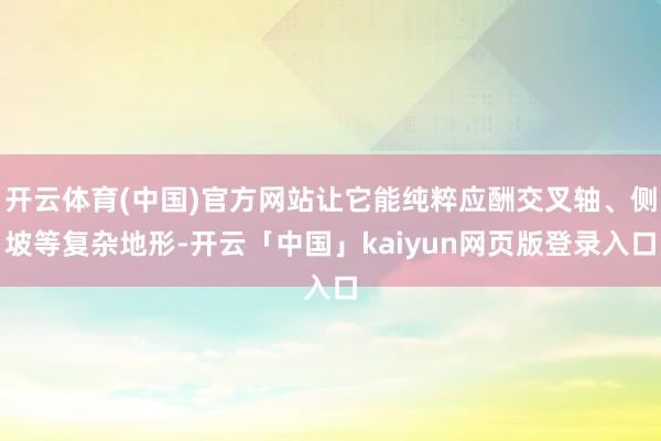 开云体育(中国)官方网站让它能纯粹应酬交叉轴、侧坡等复杂地形-开云「中国」kaiyun网页版登录入口