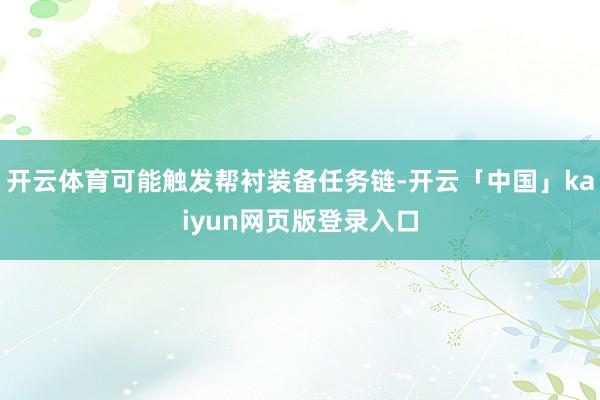 开云体育可能触发帮衬装备任务链-开云「中国」kaiyun网页版登录入口