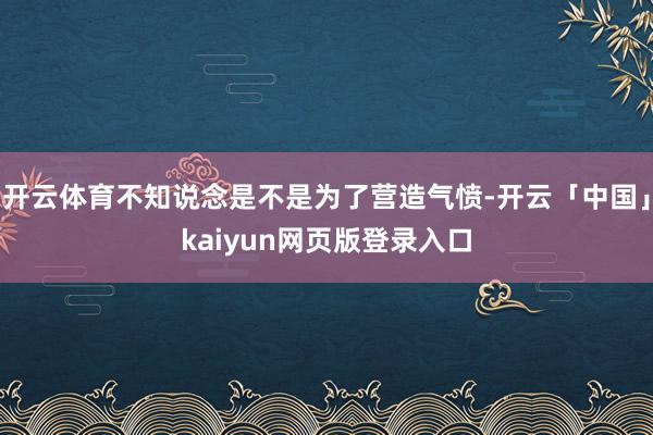 开云体育不知说念是不是为了营造气愤-开云「中国」kaiyun网页版登录入口
