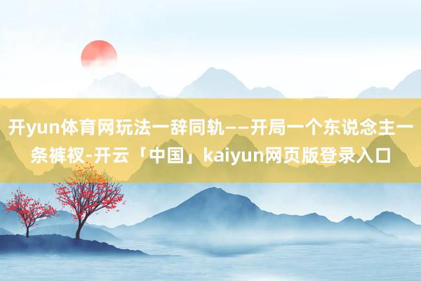 开yun体育网玩法一辞同轨——开局一个东说念主一条裤衩-开云「中国」kaiyun网页版登录入口