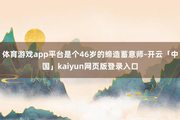 体育游戏app平台是个46岁的缔造蓄意师-开云「中国」kaiyun网页版登录入口
