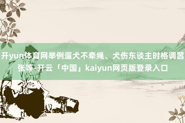 开yun体育网举例遛犬不牵绳、犬伤东谈主时格调嚣张等-开云「中国」kaiyun网页版登录入口
