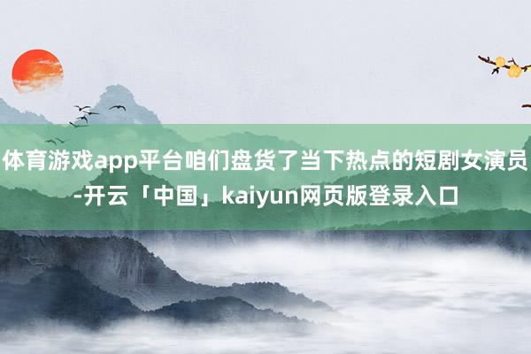 体育游戏app平台咱们盘货了当下热点的短剧女演员-开云「中国」kaiyun网页版登录入口