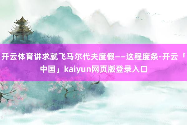 开云体育讲求就飞马尔代夫度假——这程度条-开云「中国」kaiyun网页版登录入口