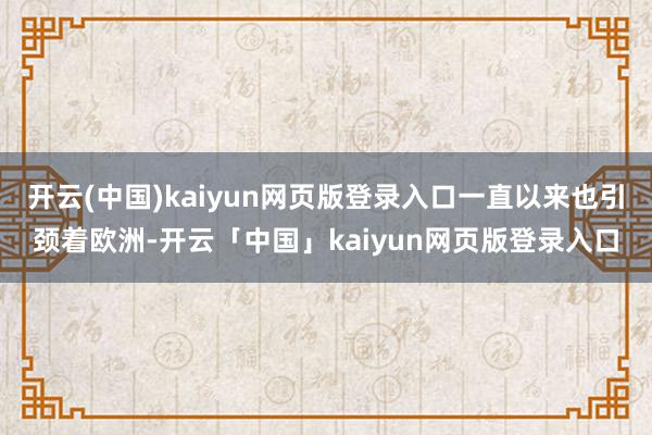 开云(中国)kaiyun网页版登录入口一直以来也引颈着欧洲-开云「中国」kaiyun网页版登录入口