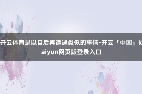开云体育是以自后再遭遇类似的事情-开云「中国」kaiyun网页版登录入口