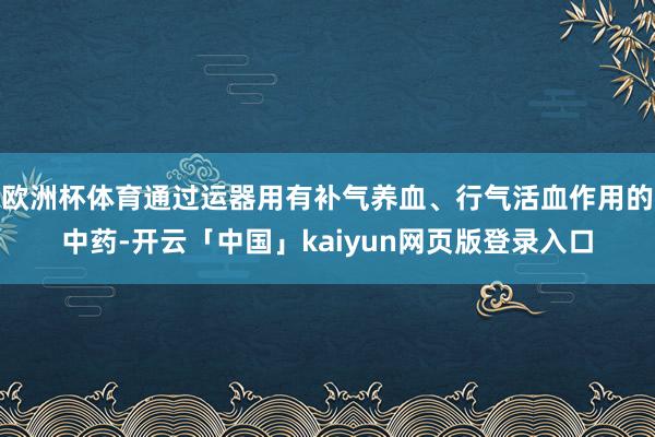 欧洲杯体育通过运器用有补气养血、行气活血作用的中药-开云「中国」kaiyun网页版登录入口