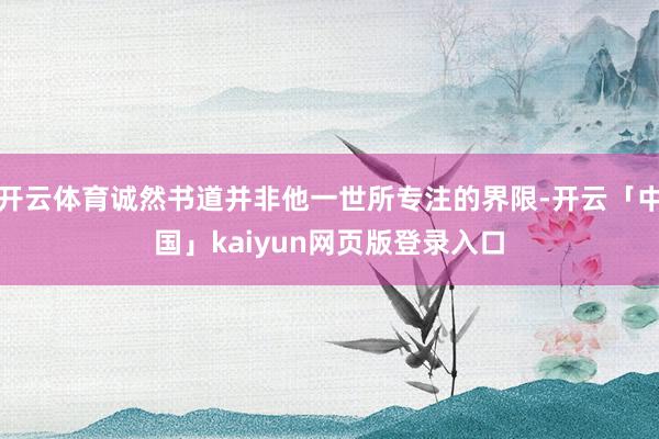 开云体育诚然书道并非他一世所专注的界限-开云「中国」kaiyun网页版登录入口