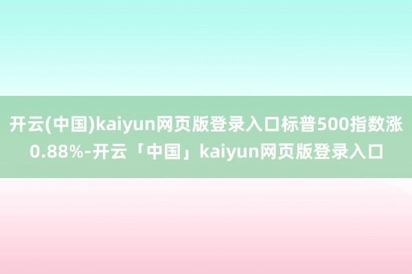 开云(中国)kaiyun网页版登录入口标普500指数涨0.88%-开云「中国」kaiyun网页版登录入口