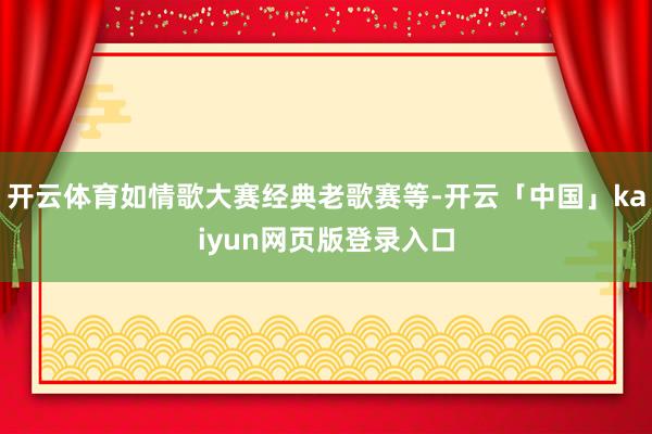 开云体育如情歌大赛经典老歌赛等-开云「中国」kaiyun网页版登录入口