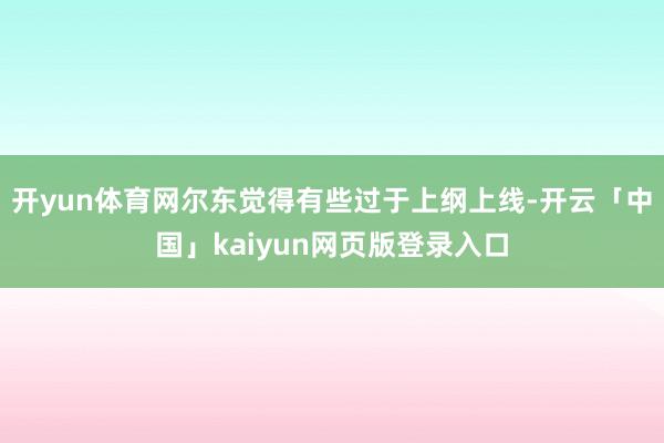 开yun体育网尔东觉得有些过于上纲上线-开云「中国」kaiyun网页版登录入口