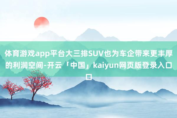 体育游戏app平台大三排SUV也为车企带来更丰厚的利润空间-开云「中国」kaiyun网页版登录入口
