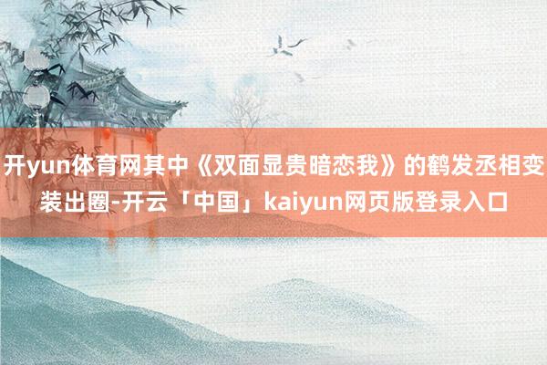 开yun体育网其中《双面显贵暗恋我》的鹤发丞相变装出圈-开云「中国」kaiyun网页版登录入口