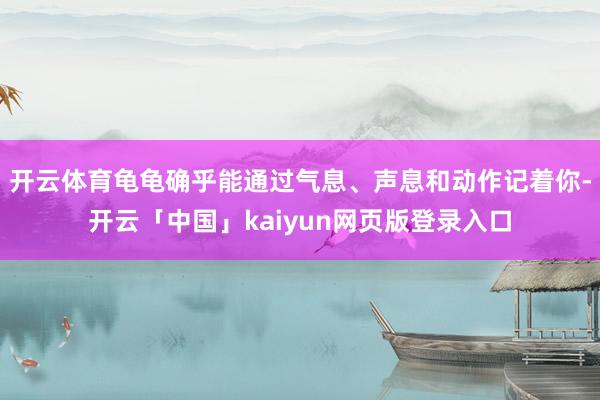 开云体育龟龟确乎能通过气息、声息和动作记着你-开云「中国」kaiyun网页版登录入口